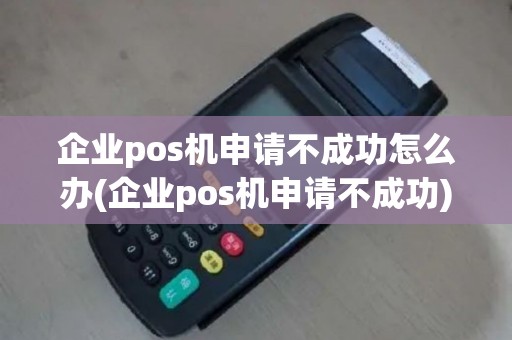 企业pos机申请不成功怎么办(企业pos机申请不成功)
