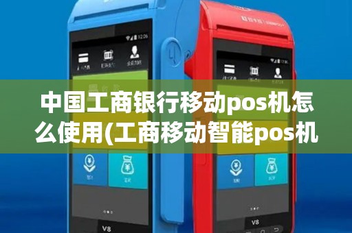 中国工商银行移动pos机怎么使用(工商移动智能pos机)