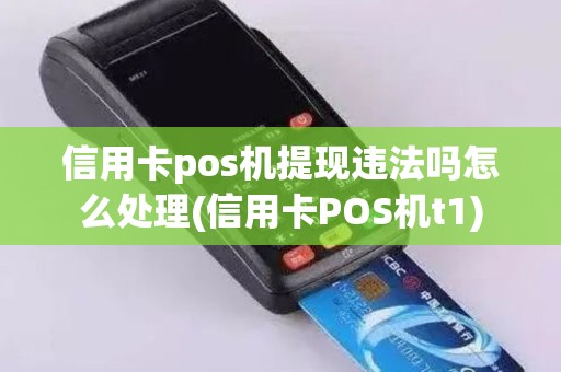 信用卡pos机提现违法吗怎么处理(信用卡POS机t1)