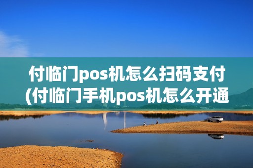 付临门pos机怎么扫码支付(付临门手机pos机怎么开通)