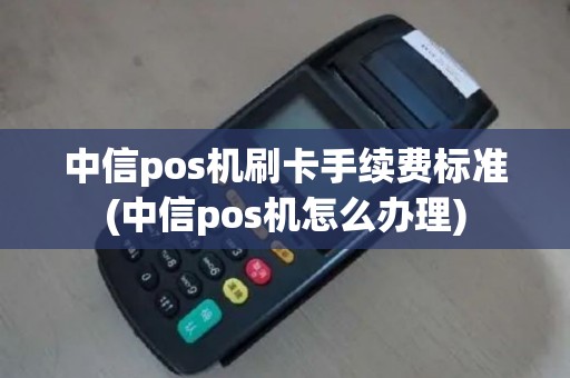 中信pos机刷卡手续费标准(中信pos机怎么办理)