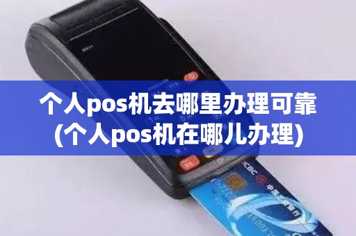 个人pos机去哪里办理可靠(个人pos机在哪儿办理)