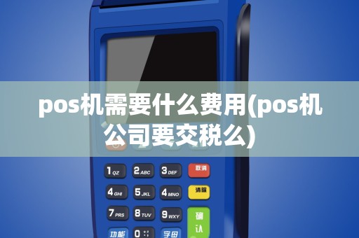 pos机需要什么费用(pos机公司要交税么)