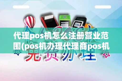 代理pos机怎么注册营业范围(pos机办理代理商pos机办理)