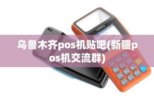 乌鲁木齐pos机贴吧(新疆pos机交流群)
