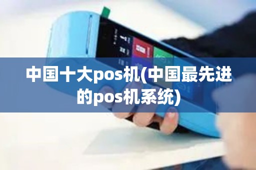 中国十大pos机(中国最先进的pos机系统)