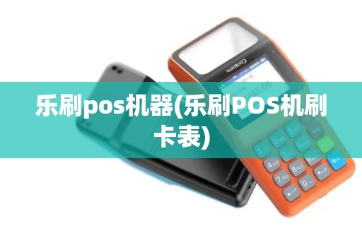 乐刷pos机器(乐刷POS机刷卡表)