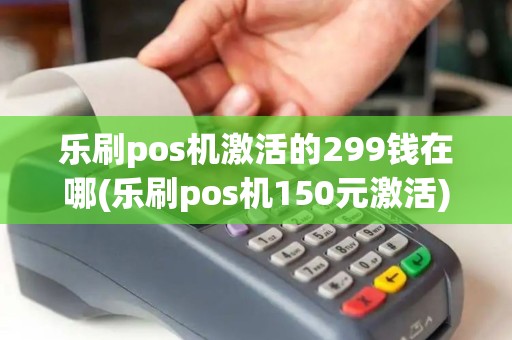 乐刷pos机激活的299钱在哪(乐刷pos机150元激活)