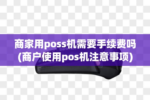 商家用poss机需要手续费吗(商户使用pos机注意事项)