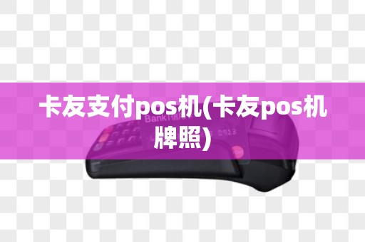 卡友支付pos机(卡友pos机牌照)