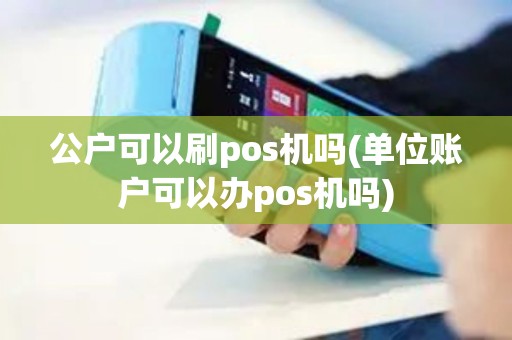 公户可以刷pos机吗(单位账户可以办pos机吗)