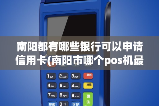 南阳都有哪些银行可以申请信用卡(南阳市哪个pos机最好)