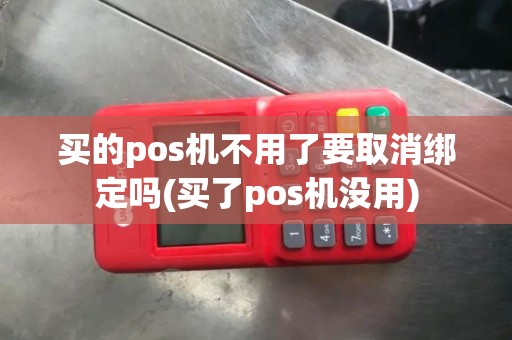 买的pos机不用了要取消绑定吗(买了pos机没用)