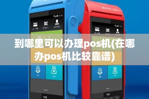 到哪里可以办理pos机(在哪办pos机比较靠谱)
