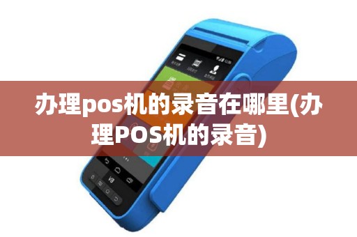 办理pos机的录音在哪里(办理POS机的录音)