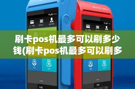 刷卡pos机最多可以刷多少钱(刷卡pos机最多可以刷多少)