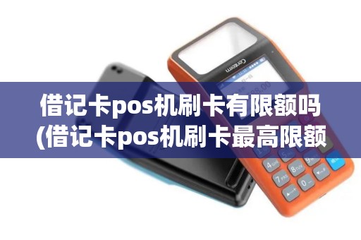 借记卡pos机刷卡有限额吗(借记卡pos机刷卡最高限额)