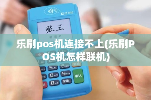 乐刷pos机连接不上(乐刷POS机怎样联机)