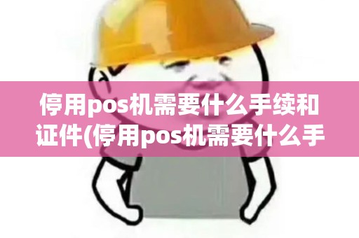 停用pos机需要什么手续和证件(停用pos机需要什么手续)