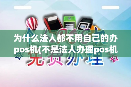 为什么法人都不用自己的办pos机(不是法人办理pos机可以么)