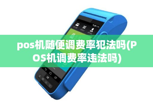pos机随便调费率犯法吗(POS机调费率违法吗)