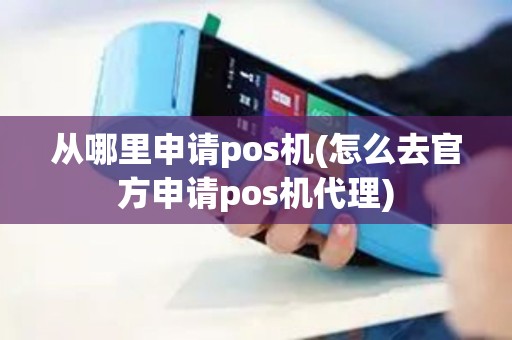 从哪里申请pos机(怎么去官方申请pos机代理)