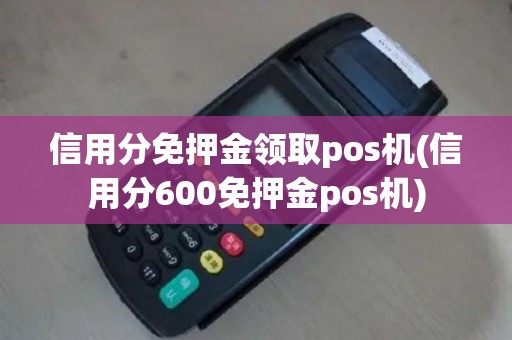 信用分免押金领取pos机(信用分600免押金pos机)