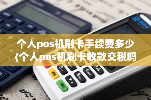个人pos机刷卡手续费多少(个人pos机刷卡收款交税吗)