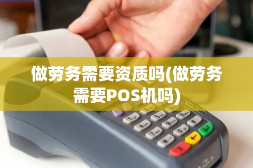 做劳务需要资质吗(做劳务需要POS机吗)