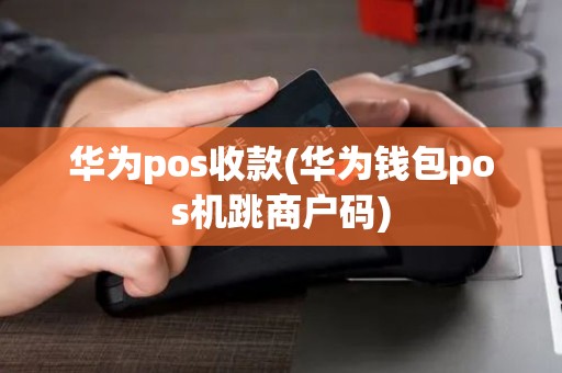华为pos收款(华为钱包pos机跳商户码)