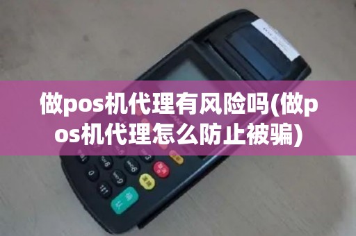 做pos机代理有风险吗(做pos机代理怎么防止被骗)