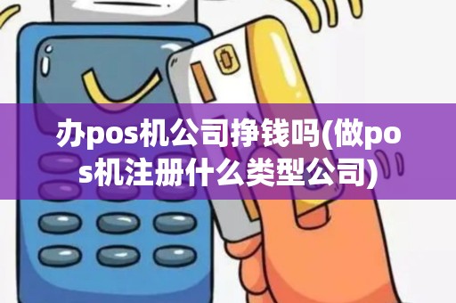 办pos机公司挣钱吗(做pos机注册什么类型公司)