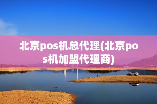 北京pos机总代理(北京pos机加盟代理商)