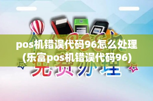 pos机错误代码96怎么处理(乐富pos机错误代码96)