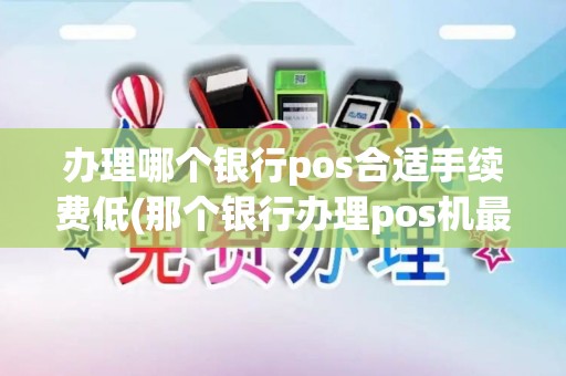 办理哪个银行pos合适手续费低(那个银行办理pos机最快)