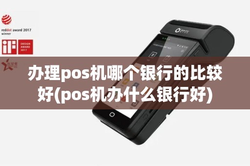 办理pos机哪个银行的比较好(pos机办什么银行好)