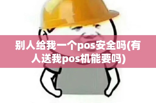 别人给我一个pos安全吗(有人送我pos机能要吗)