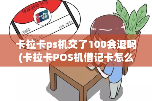 卡拉卡ps机交了100会退吗(卡拉卡POS机借记卡怎么收费)