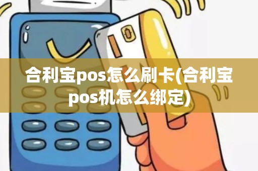 合利宝pos怎么刷卡(合利宝pos机怎么绑定)