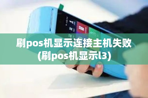 刷pos机显示连接主机失败(刷pos机显示l3)