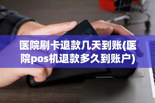 医院刷卡退款几天到账(医院pos机退款多久到账户)