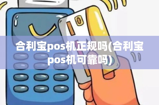 合利宝pos机正规吗(合利宝pos机可靠吗)