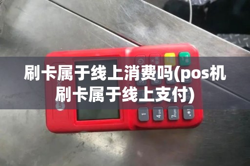刷卡属于线上消费吗(pos机刷卡属于线上支付)