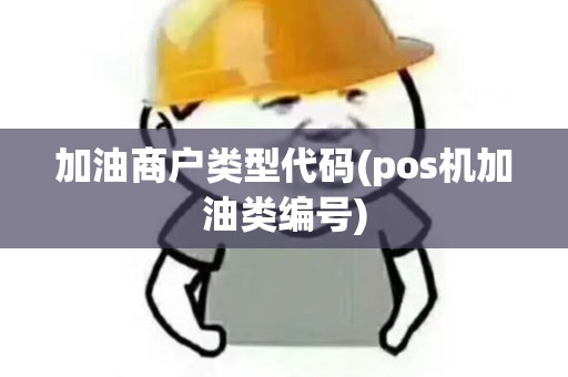 加油商户类型代码(pos机加油类编号)