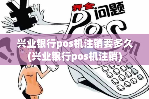 兴业银行pos机注销要多久(兴业银行pos机注销)