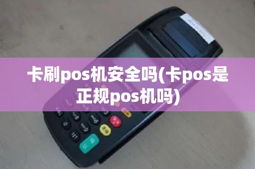 卡刷pos机安全吗(卡pos是正规pos机吗)