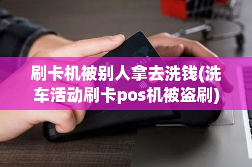 刷卡机被别人拿去洗钱(洗车活动刷卡pos机被盗刷)
