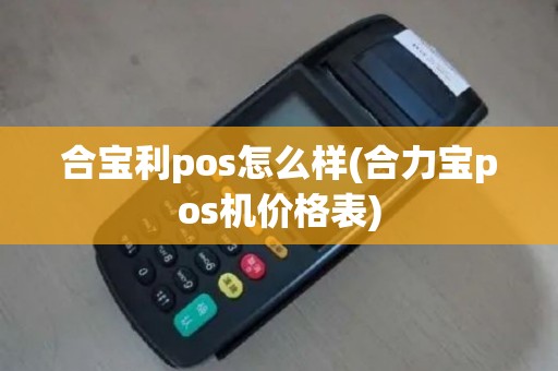 合宝利pos怎么样(合力宝pos机价格表)