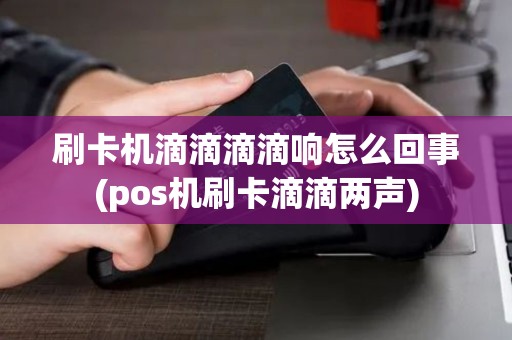 刷卡机滴滴滴滴响怎么回事(pos机刷卡滴滴两声)