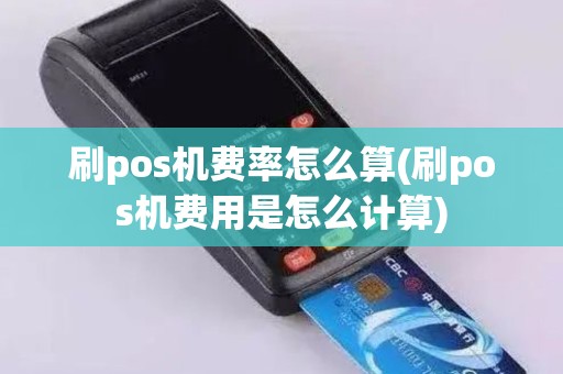 刷pos机费率怎么算(刷pos机费用是怎么计算)